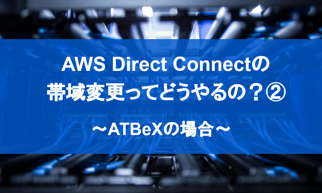 AWS Direct Connectの帯域変更ってどうやるの？② ～ATBeXの場合～｜クラウドu0026DC間接続サービス ATBeX