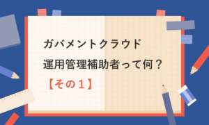 ガバメントクラウド運用管理補助者って何？【その１】