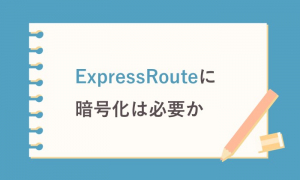 ExpressRouteに暗号化は必要か