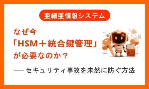 なぜ今「HSM＋統合鍵管理」が必要なのか？