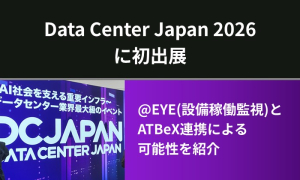 Data Center Japan 2026に初出展｜@EYE(設備稼働監視)とATBeX連携による可能性を紹介