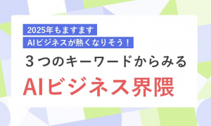 2025年もますますAIビジネスが熱くなりそう！３つのキーワードからみるAIビジネス界隈
